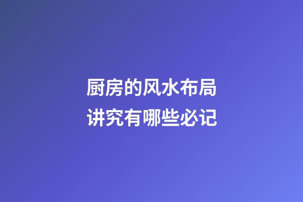 厨房的风水布局讲究有哪些必记