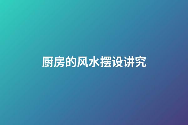 厨房的风水摆设讲究