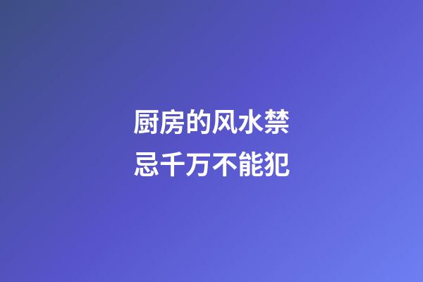 厨房的风水禁忌千万不能犯