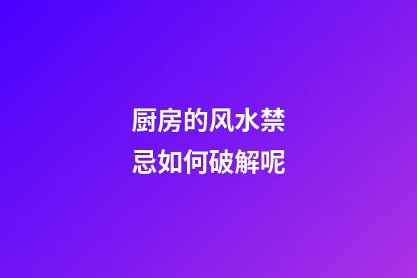 厨房的风水禁忌如何破解呢