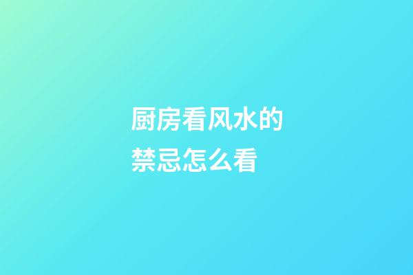 厨房看风水的禁忌怎么看