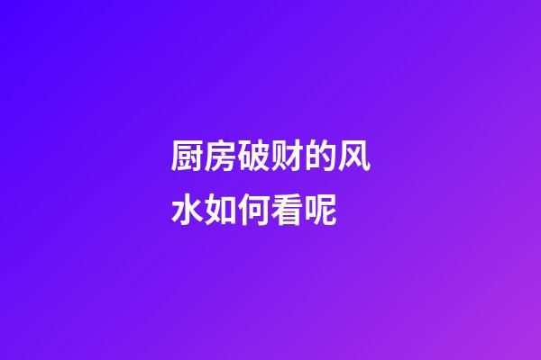 厨房破财的风水如何看呢