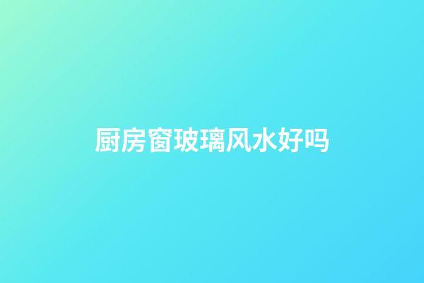 厨房窗玻璃风水好吗
