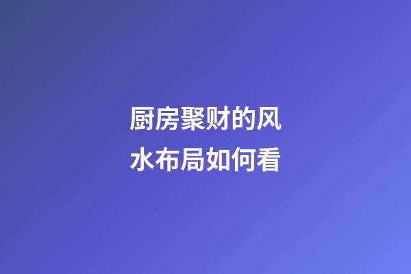 厨房聚财的风水布局如何看