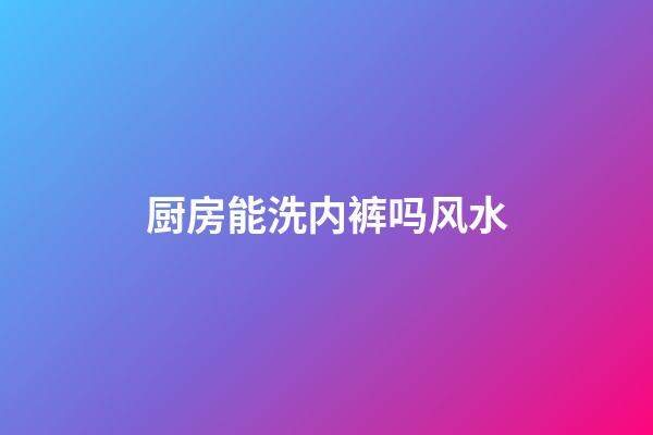 厨房能洗内裤吗风水