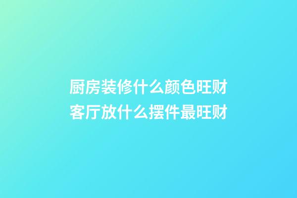 厨房装修什么颜色旺财客厅放什么摆件最旺财