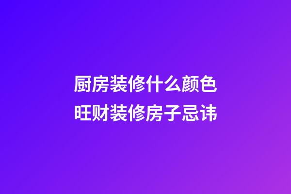 厨房装修什么颜色旺财装修房子忌讳
