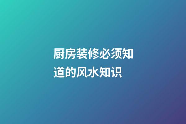 厨房装修必须知道的风水知识