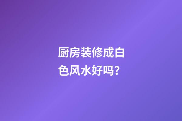 厨房装修成白色风水好吗？