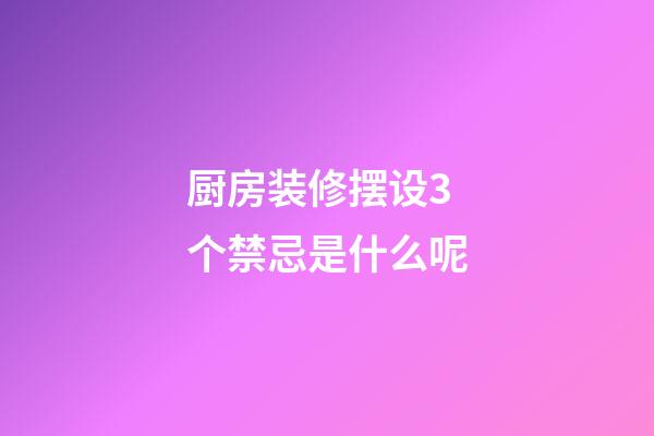 厨房装修摆设3个禁忌是什么呢