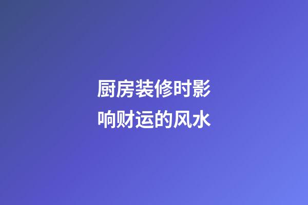 厨房装修时影响财运的风水