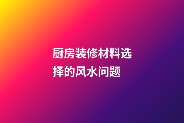 厨房装修材料选择的风水问题