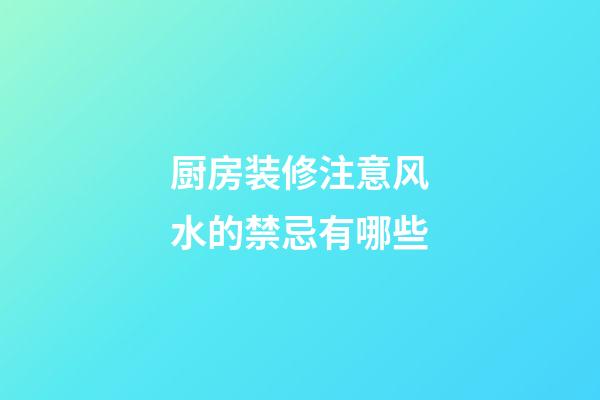 厨房装修注意风水的禁忌有哪些