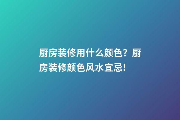 厨房装修用什么颜色？厨房装修颜色风水宜忌!