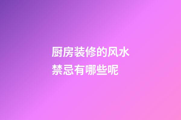 厨房装修的风水禁忌有哪些呢
