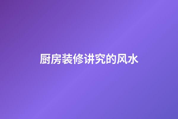 厨房装修讲究的风水
