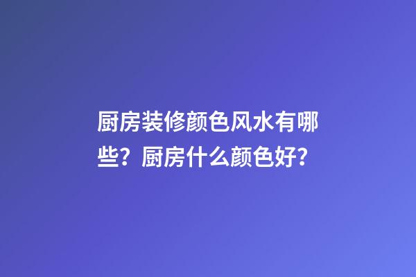 厨房装修颜色风水有哪些？厨房什么颜色好？