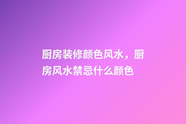 厨房装修颜色风水，厨房风水禁忌什么颜色