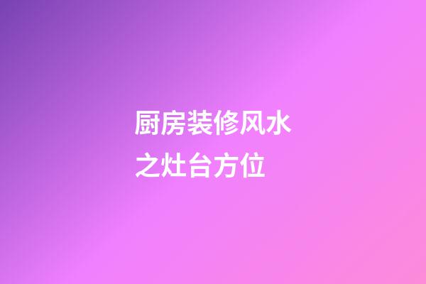 厨房装修风水之灶台方位