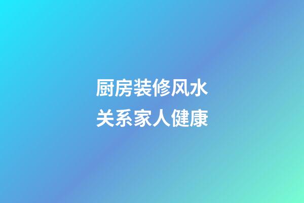 厨房装修风水关系家人健康