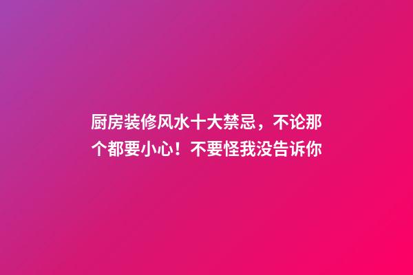 厨房装修风水十大禁忌，不论那个都要小心！不要怪我没告诉你