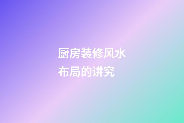 厨房装修风水布局的讲究