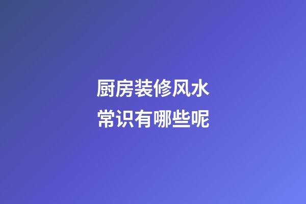厨房装修风水常识有哪些呢