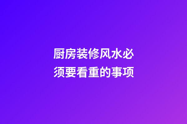 厨房装修风水必须要看重的事项