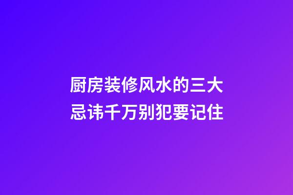 厨房装修风水的三大忌讳千万别犯要记住