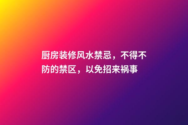 厨房装修风水禁忌，不得不防的禁区，以免招来祸事