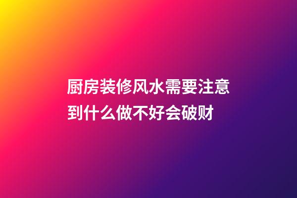 厨房装修风水需要注意到什么做不好会破财