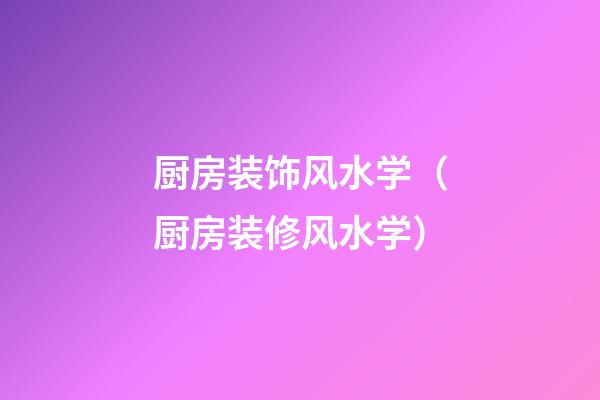 厨房装饰风水学（厨房装修风水学）
