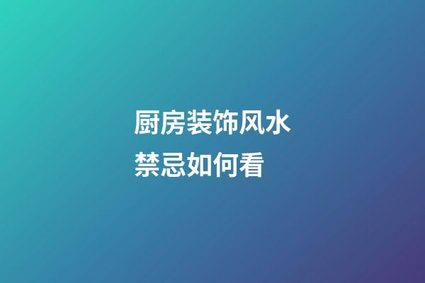 厨房装饰风水禁忌如何看