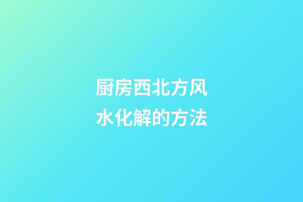 厨房西北方风水化解的方法