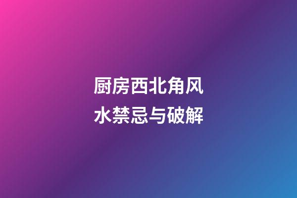 厨房西北角风水禁忌与破解