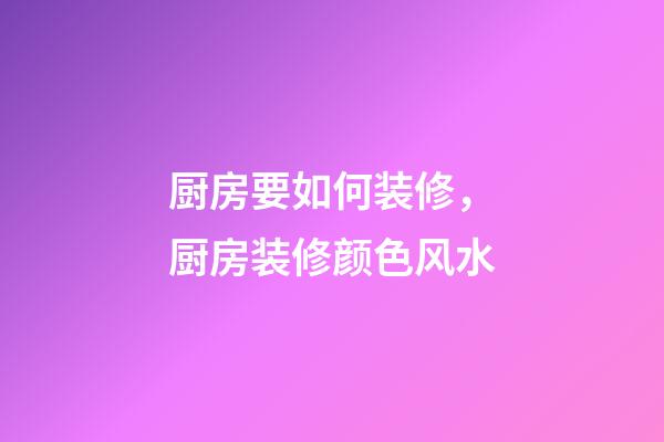 厨房要如何装修，厨房装修颜色风水