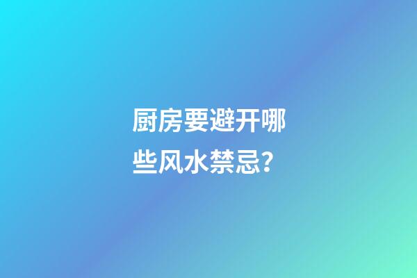 厨房要避开哪些风水禁忌？