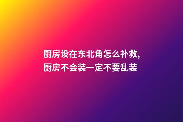 厨房设在东北角怎么补救,厨房不会装一定不要乱装-第1张-观点-玄机派