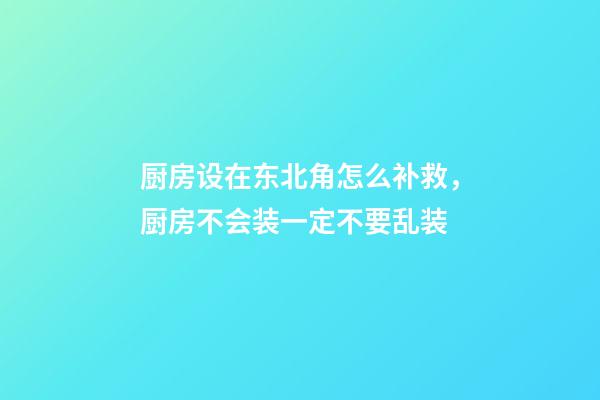 厨房设在东北角怎么补救，厨房不会装一定不要乱装-第1张-观点-玄机派