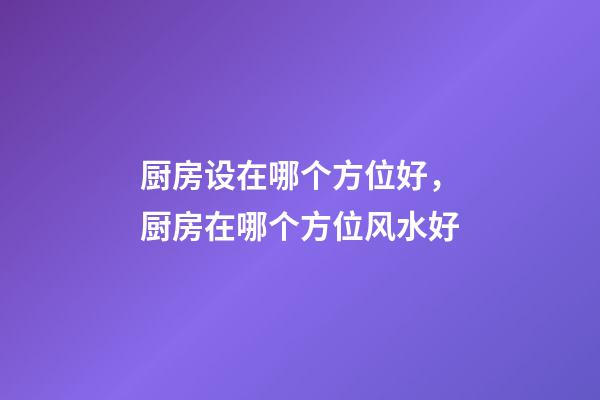 厨房设在哪个方位好，厨房在哪个方位风水好