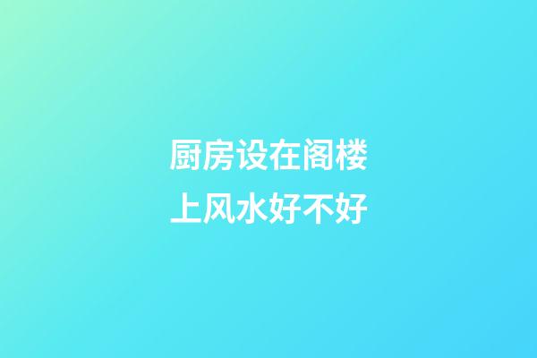 厨房设在阁楼上风水好不好