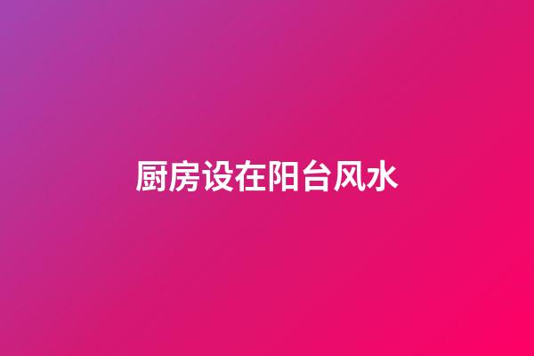 厨房设在阳台风水