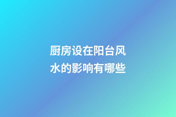 厨房设在阳台风水的影响有哪些