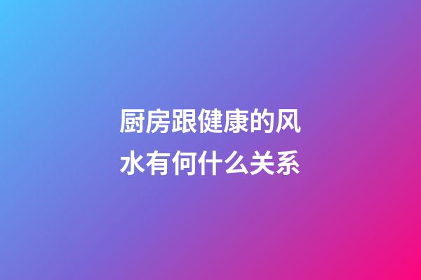 厨房跟健康的风水有何什么关系