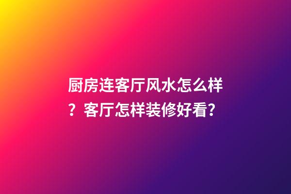 厨房连客厅风水怎么样？客厅怎样装修好看？