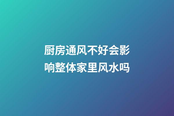 厨房通风不好会影响整体家里风水吗