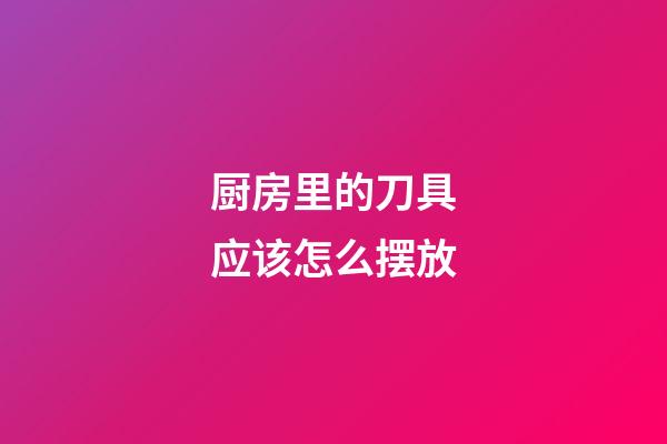 厨房里的刀具应该怎么摆放