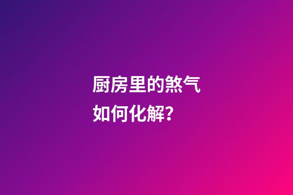 厨房里的煞气如何化解？