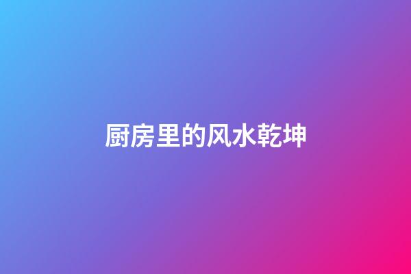 厨房里的风水乾坤