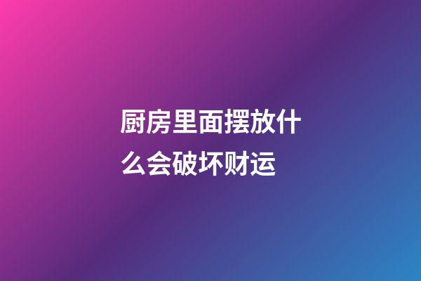 厨房里面摆放什么会破坏财运